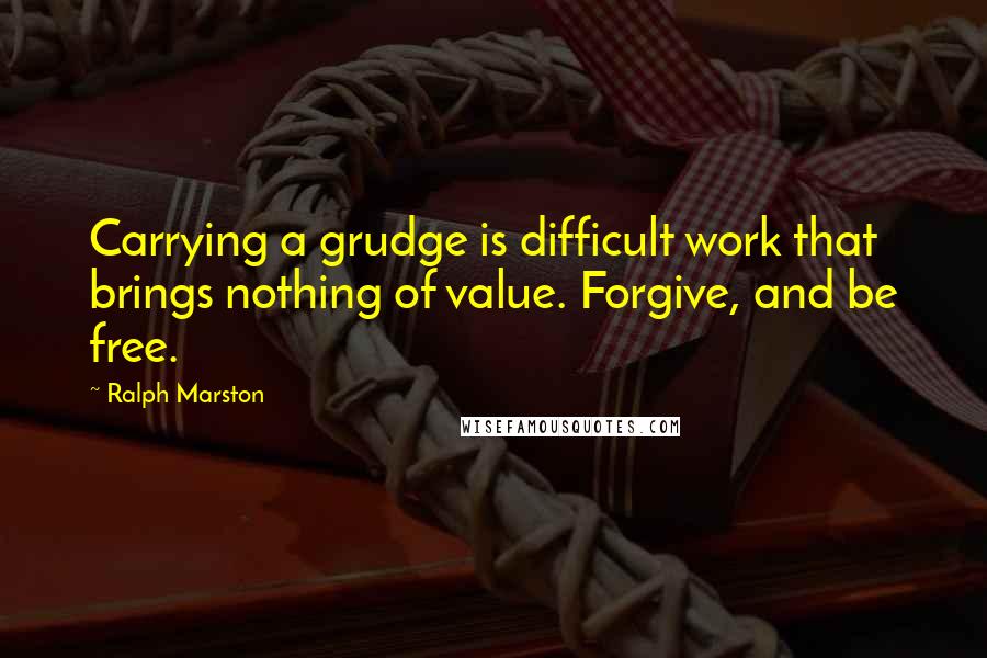 Ralph Marston Quotes: Carrying a grudge is difficult work that brings nothing of value. Forgive, and be free.