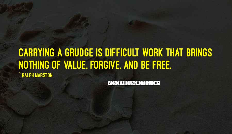 Ralph Marston Quotes: Carrying a grudge is difficult work that brings nothing of value. Forgive, and be free.