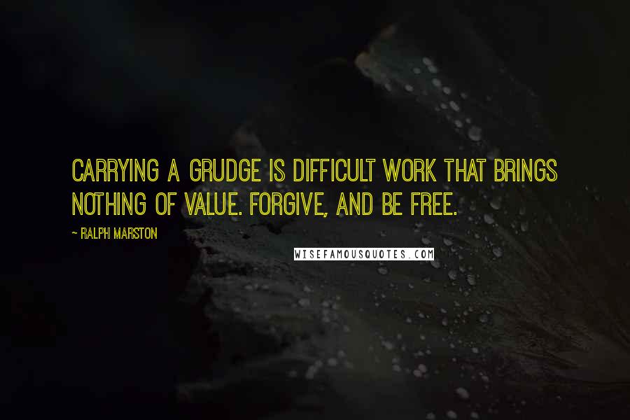 Ralph Marston Quotes: Carrying a grudge is difficult work that brings nothing of value. Forgive, and be free.