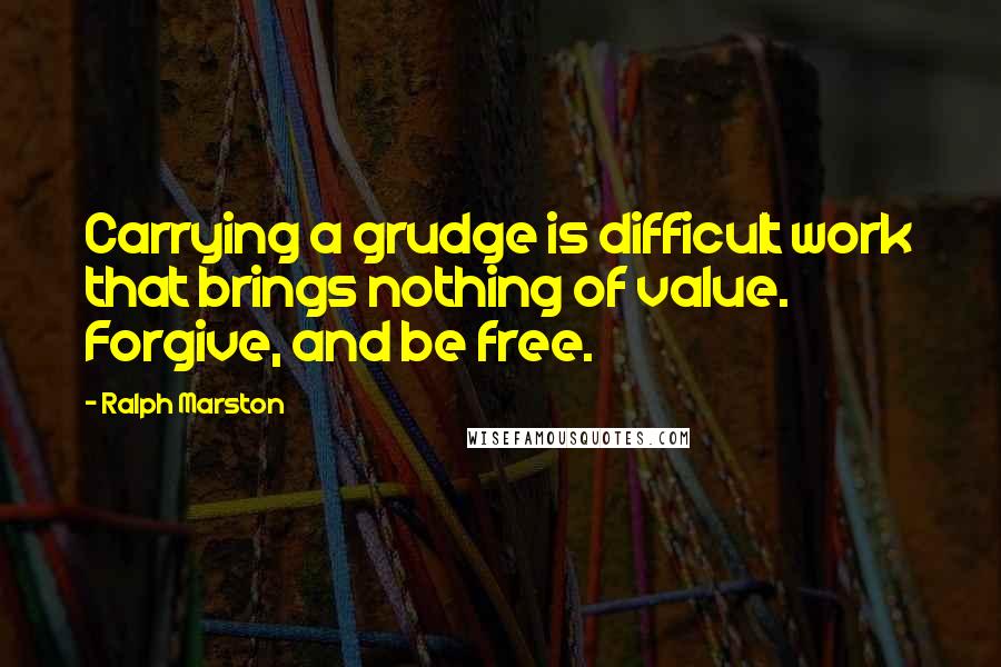 Ralph Marston Quotes: Carrying a grudge is difficult work that brings nothing of value. Forgive, and be free.