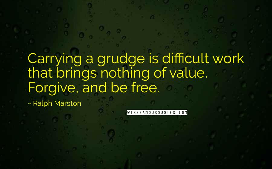 Ralph Marston Quotes: Carrying a grudge is difficult work that brings nothing of value. Forgive, and be free.