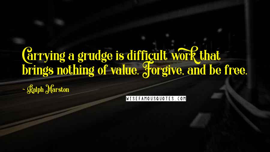 Ralph Marston Quotes: Carrying a grudge is difficult work that brings nothing of value. Forgive, and be free.