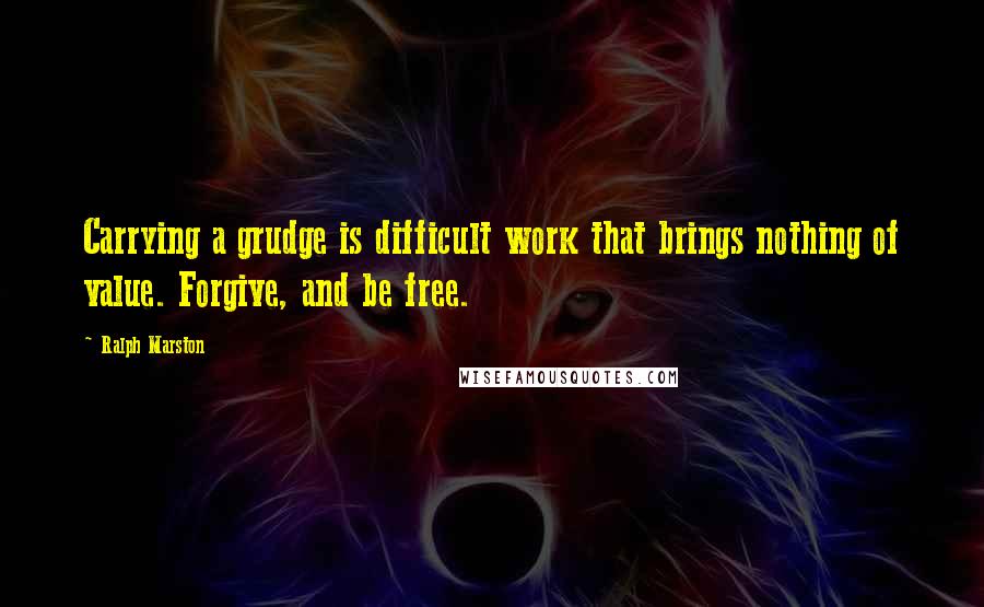 Ralph Marston Quotes: Carrying a grudge is difficult work that brings nothing of value. Forgive, and be free.