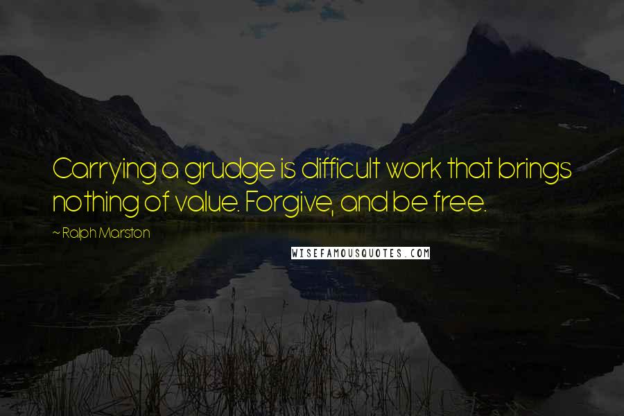 Ralph Marston Quotes: Carrying a grudge is difficult work that brings nothing of value. Forgive, and be free.