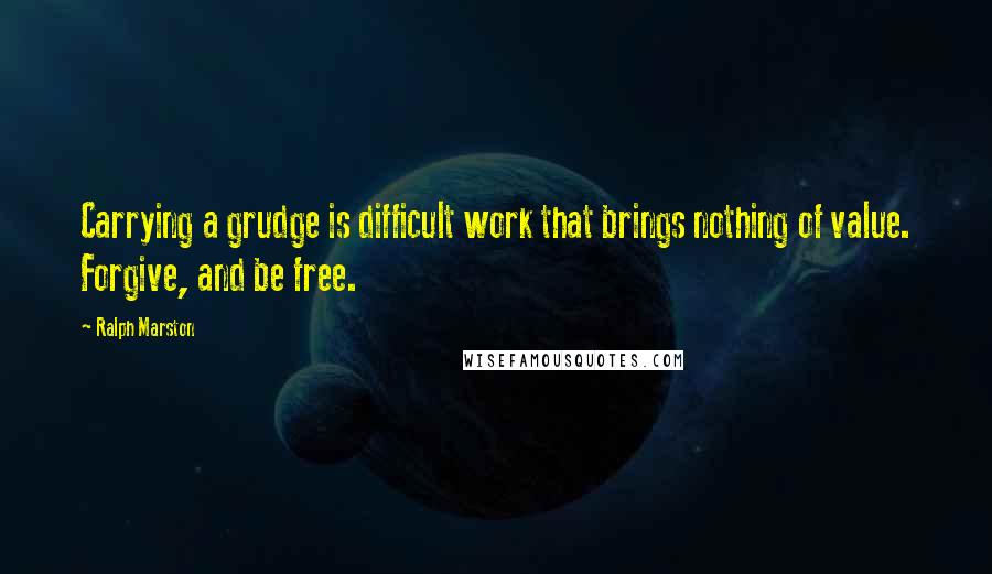 Ralph Marston Quotes: Carrying a grudge is difficult work that brings nothing of value. Forgive, and be free.