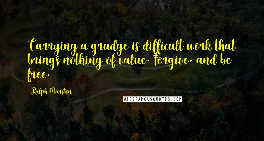 Ralph Marston Quotes: Carrying a grudge is difficult work that brings nothing of value. Forgive, and be free.