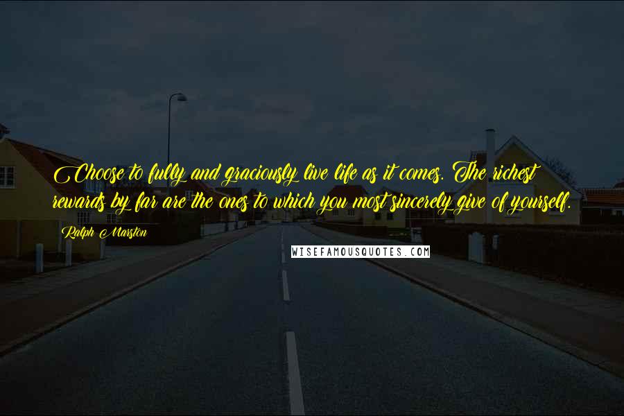 Ralph Marston Quotes: Choose to fully and graciously live life as it comes. The richest rewards by far are the ones to which you most sincerely give of yourself.