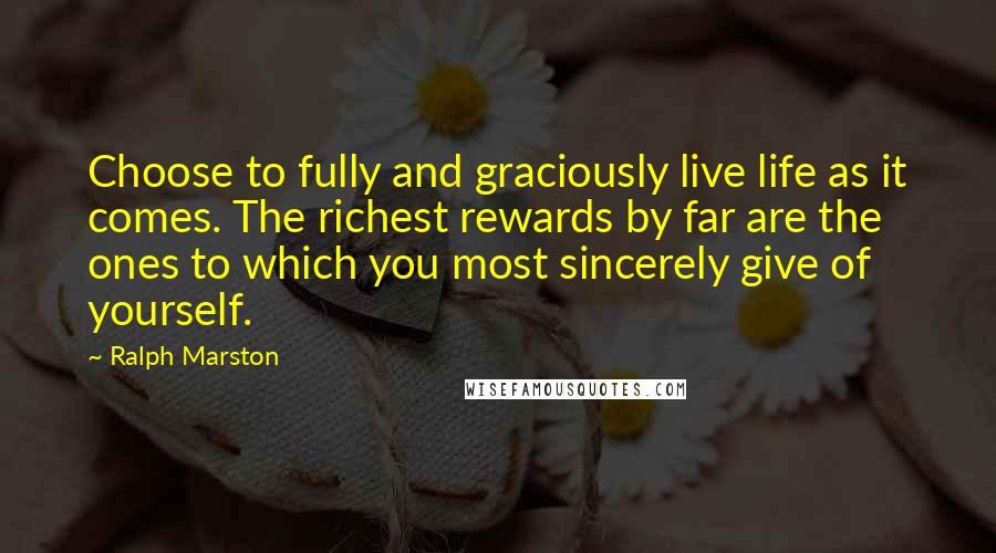 Ralph Marston Quotes: Choose to fully and graciously live life as it comes. The richest rewards by far are the ones to which you most sincerely give of yourself.