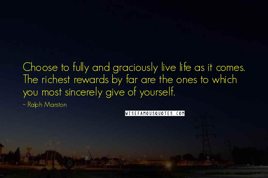 Ralph Marston Quotes: Choose to fully and graciously live life as it comes. The richest rewards by far are the ones to which you most sincerely give of yourself.