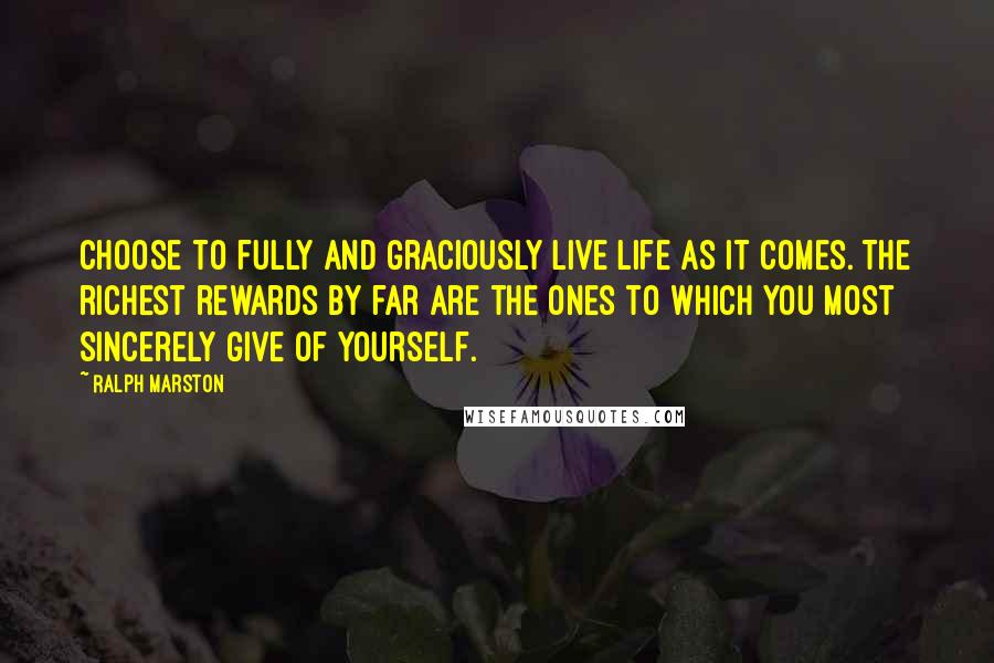 Ralph Marston Quotes: Choose to fully and graciously live life as it comes. The richest rewards by far are the ones to which you most sincerely give of yourself.