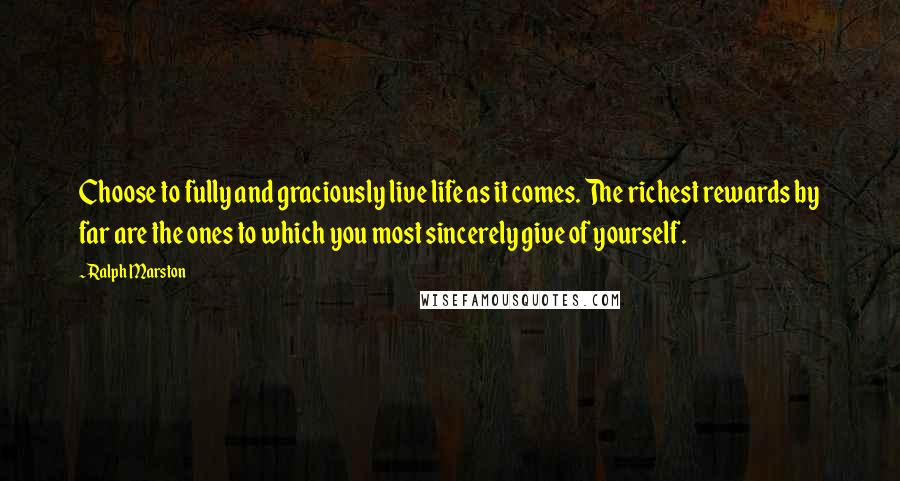 Ralph Marston Quotes: Choose to fully and graciously live life as it comes. The richest rewards by far are the ones to which you most sincerely give of yourself.