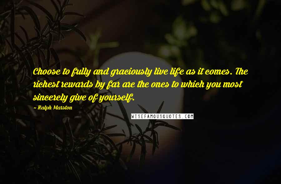 Ralph Marston Quotes: Choose to fully and graciously live life as it comes. The richest rewards by far are the ones to which you most sincerely give of yourself.