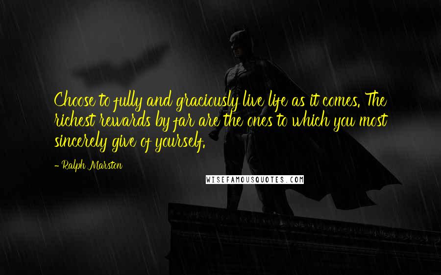 Ralph Marston Quotes: Choose to fully and graciously live life as it comes. The richest rewards by far are the ones to which you most sincerely give of yourself.