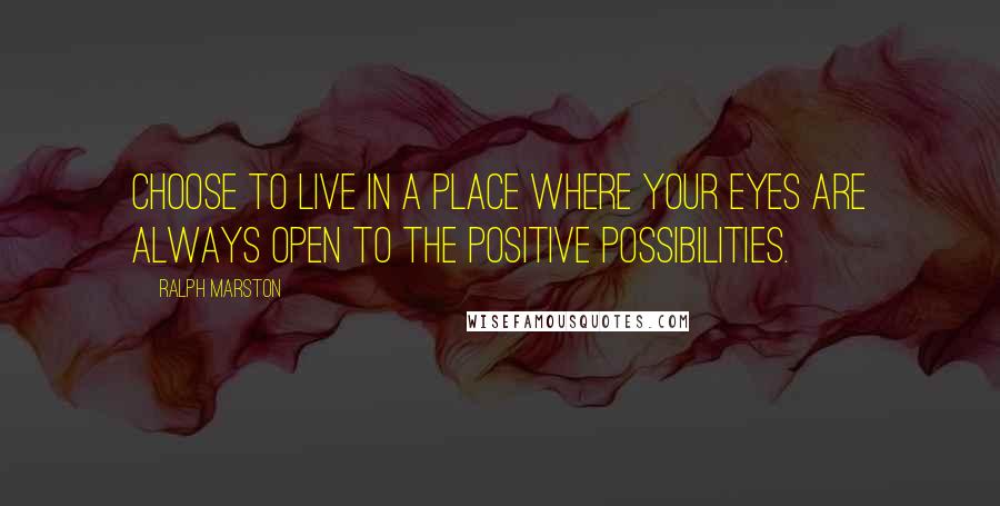 Ralph Marston Quotes: Choose to live in a place where your eyes are always open to the positive possibilities.