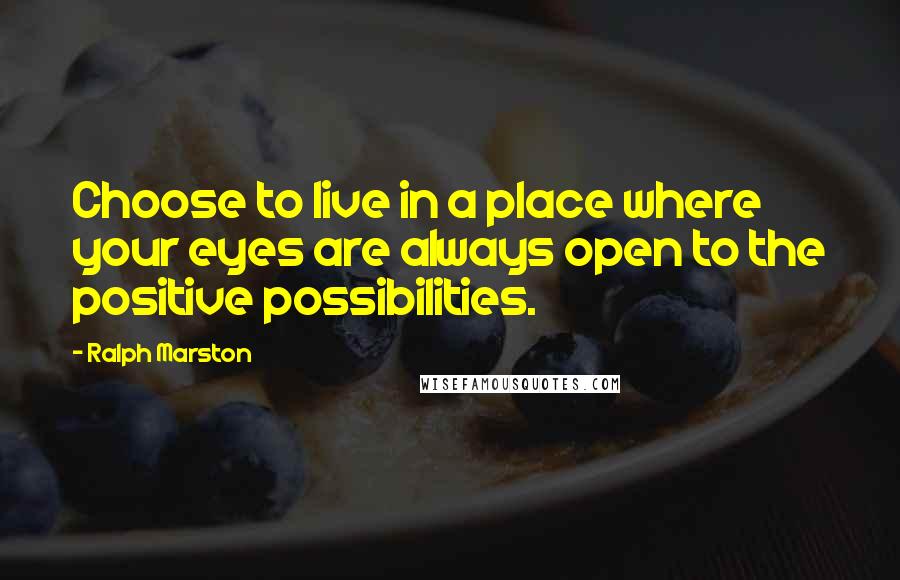 Ralph Marston Quotes: Choose to live in a place where your eyes are always open to the positive possibilities.