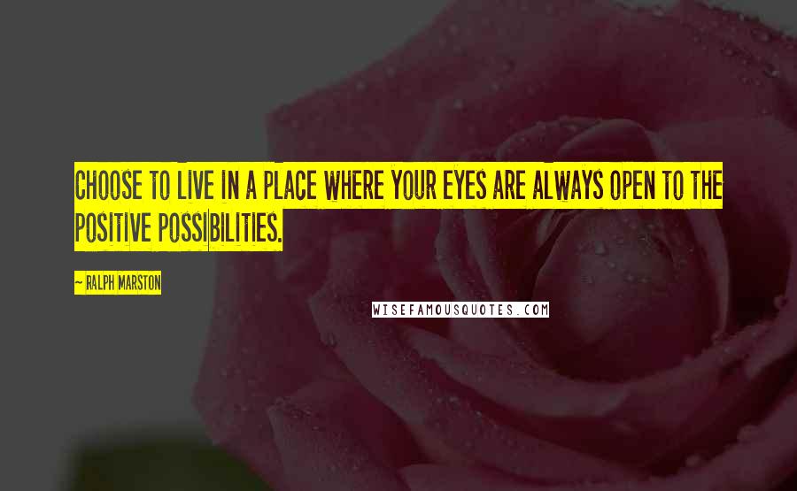 Ralph Marston Quotes: Choose to live in a place where your eyes are always open to the positive possibilities.