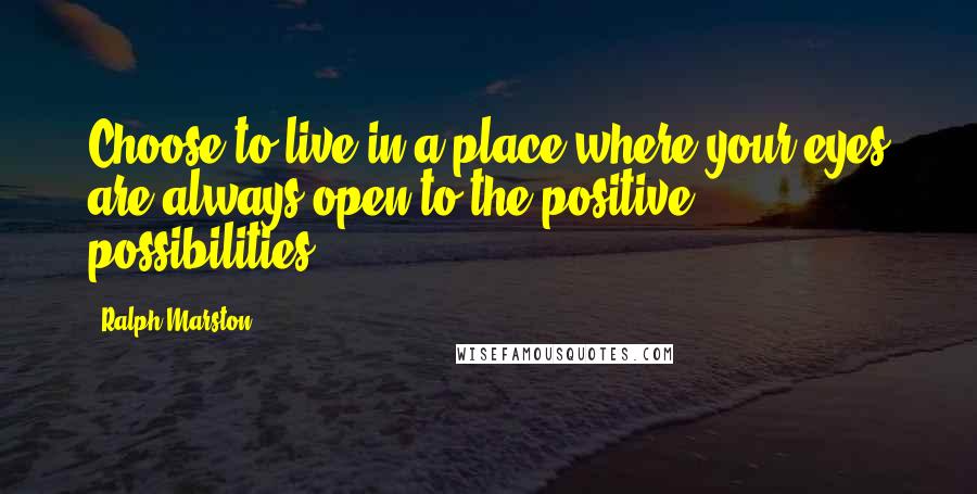 Ralph Marston Quotes: Choose to live in a place where your eyes are always open to the positive possibilities.