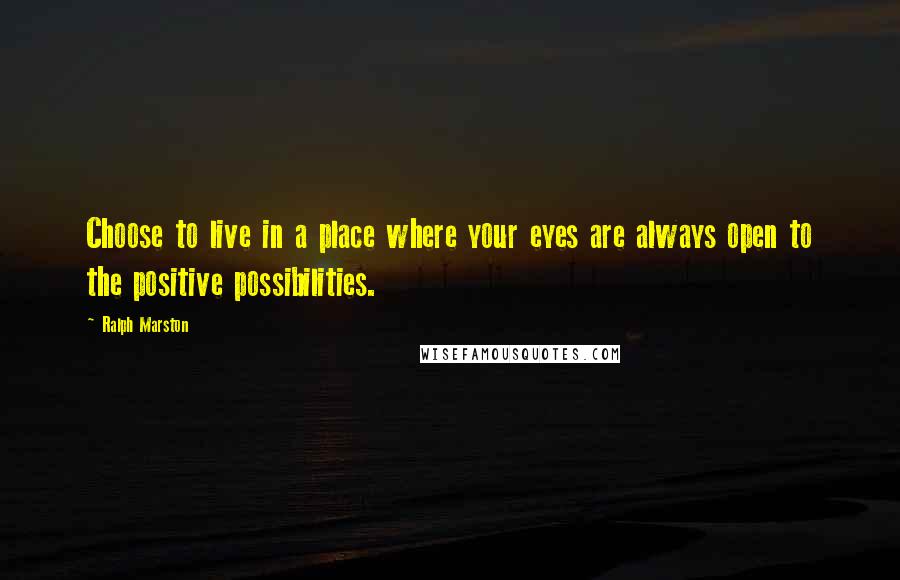 Ralph Marston Quotes: Choose to live in a place where your eyes are always open to the positive possibilities.