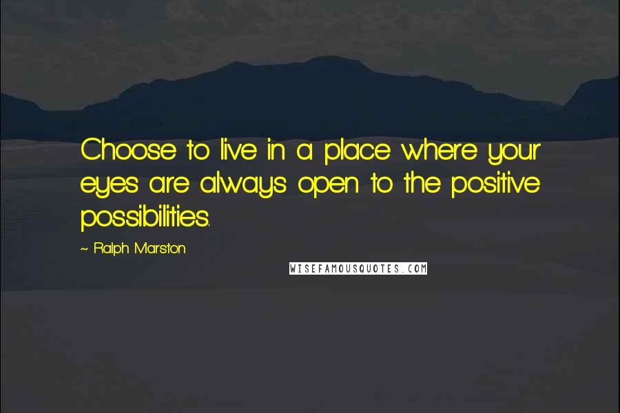 Ralph Marston Quotes: Choose to live in a place where your eyes are always open to the positive possibilities.