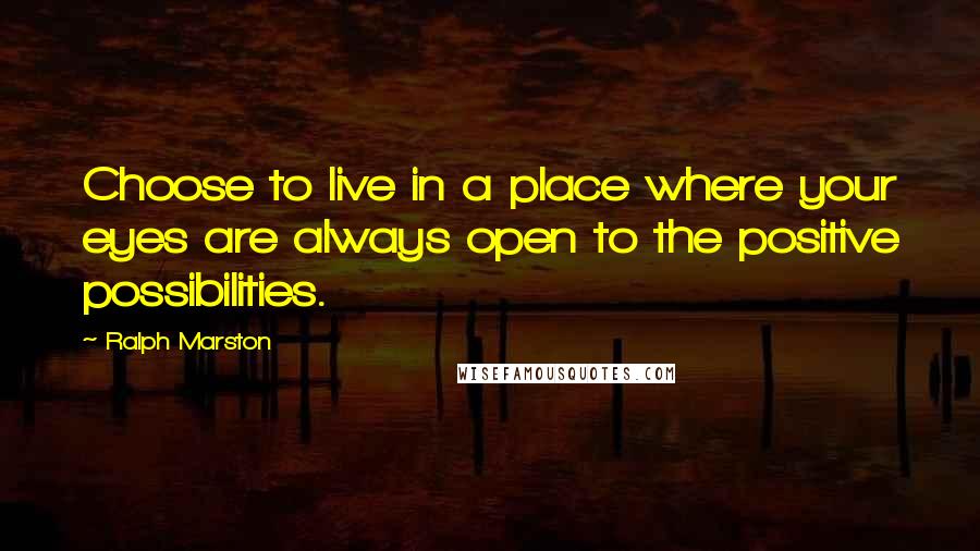 Ralph Marston Quotes: Choose to live in a place where your eyes are always open to the positive possibilities.