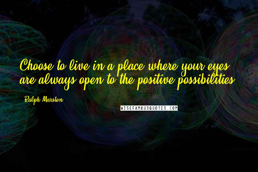 Ralph Marston Quotes: Choose to live in a place where your eyes are always open to the positive possibilities.