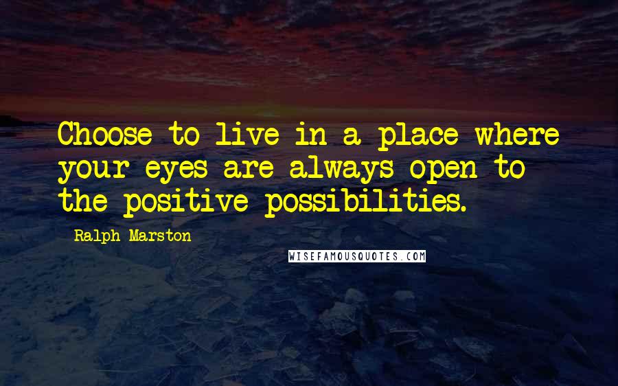 Ralph Marston Quotes: Choose to live in a place where your eyes are always open to the positive possibilities.