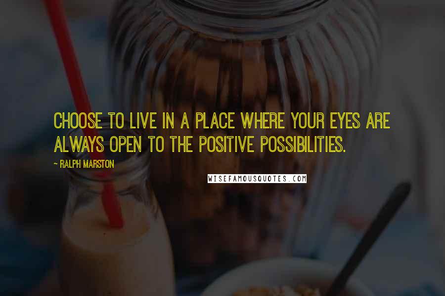 Ralph Marston Quotes: Choose to live in a place where your eyes are always open to the positive possibilities.