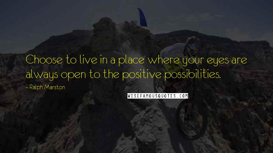 Ralph Marston Quotes: Choose to live in a place where your eyes are always open to the positive possibilities.