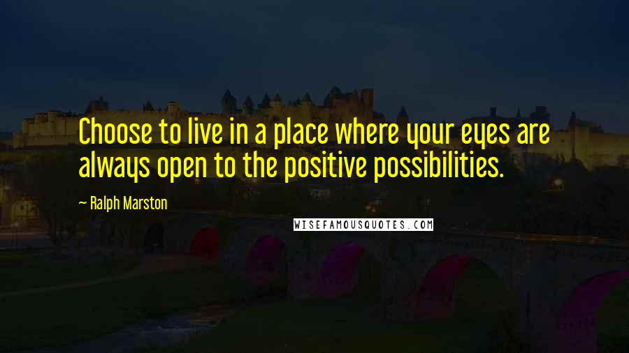 Ralph Marston Quotes: Choose to live in a place where your eyes are always open to the positive possibilities.