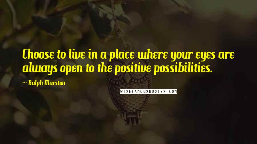 Ralph Marston Quotes: Choose to live in a place where your eyes are always open to the positive possibilities.