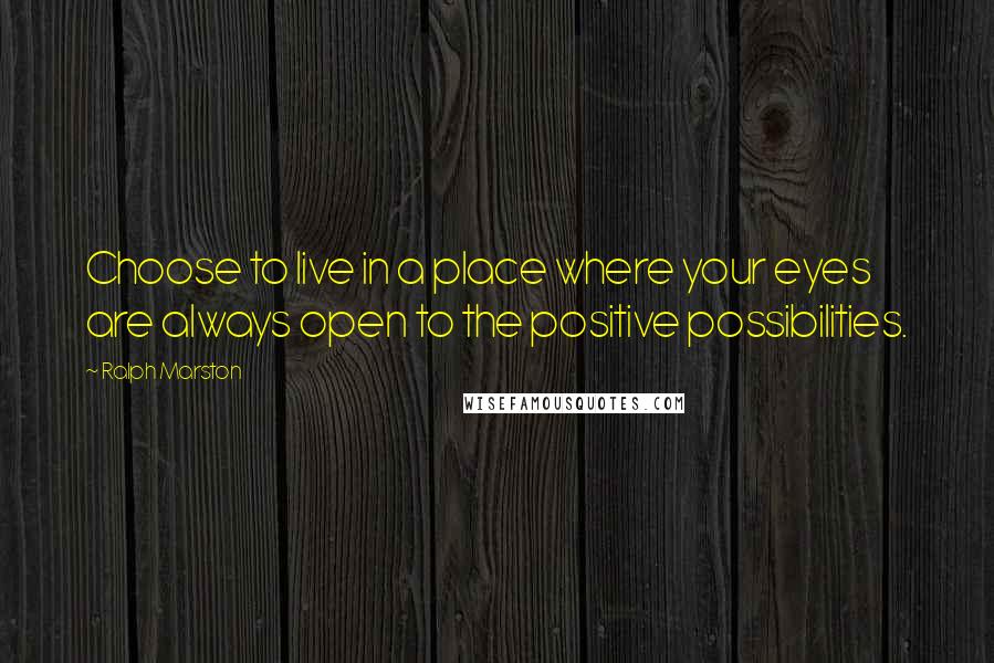 Ralph Marston Quotes: Choose to live in a place where your eyes are always open to the positive possibilities.