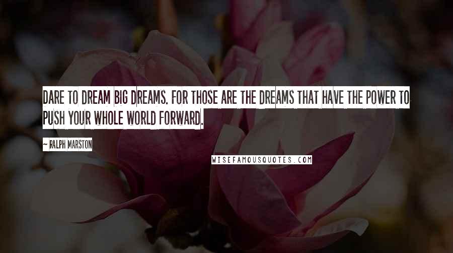 Ralph Marston Quotes: Dare to dream big dreams. For those are the dreams that have the power to push your whole world forward.