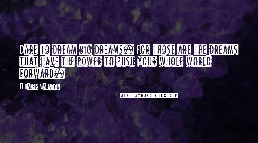 Ralph Marston Quotes: Dare to dream big dreams. For those are the dreams that have the power to push your whole world forward.