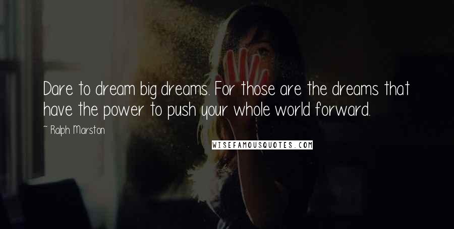 Ralph Marston Quotes: Dare to dream big dreams. For those are the dreams that have the power to push your whole world forward.