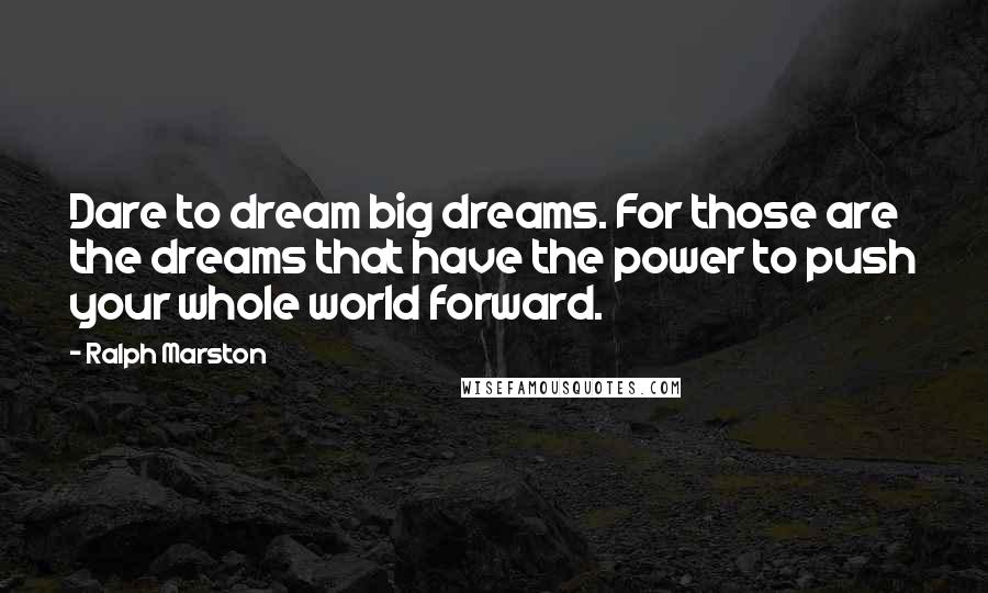 Ralph Marston Quotes: Dare to dream big dreams. For those are the dreams that have the power to push your whole world forward.