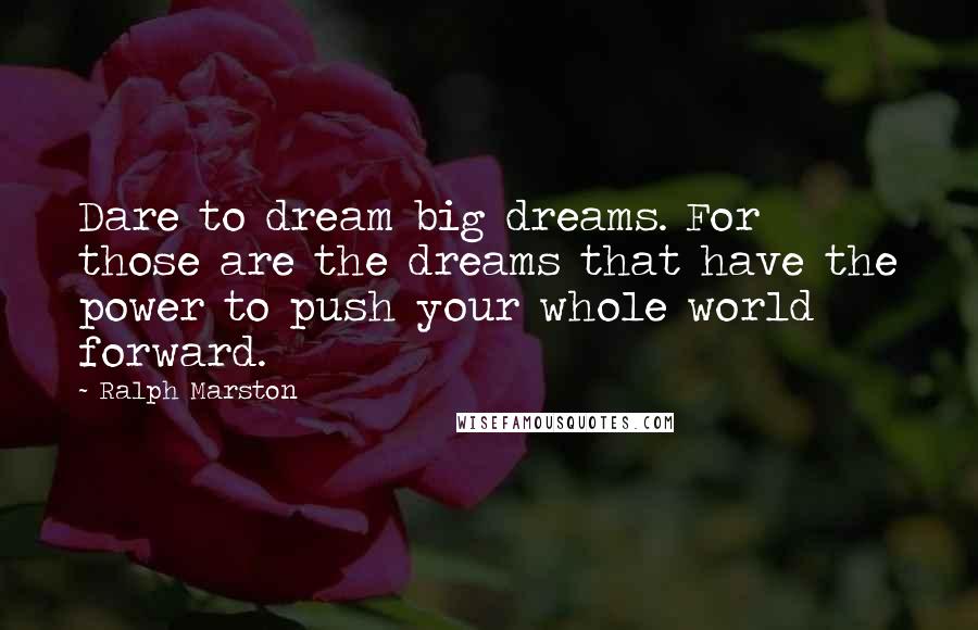 Ralph Marston Quotes: Dare to dream big dreams. For those are the dreams that have the power to push your whole world forward.