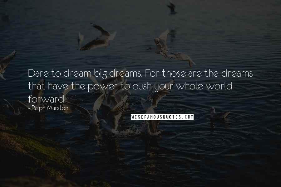 Ralph Marston Quotes: Dare to dream big dreams. For those are the dreams that have the power to push your whole world forward.