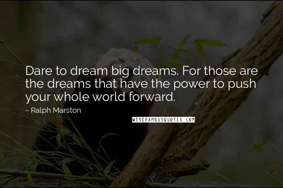 Ralph Marston Quotes: Dare to dream big dreams. For those are the dreams that have the power to push your whole world forward.