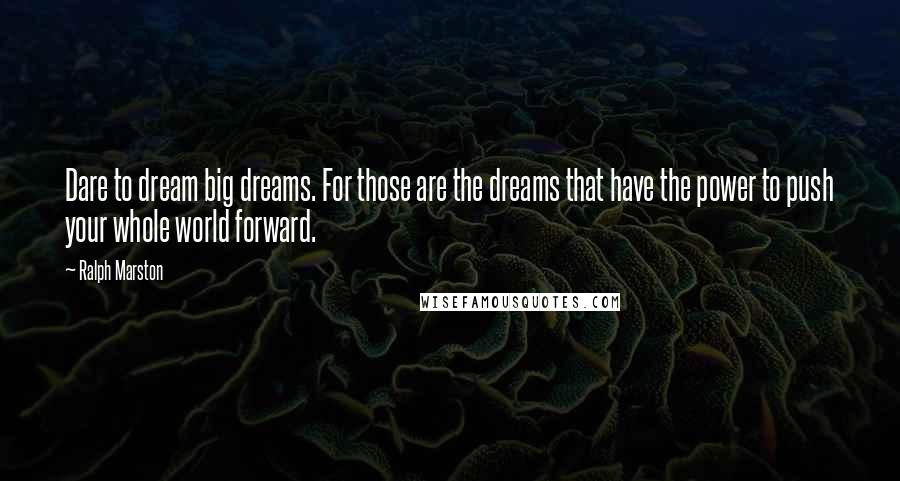 Ralph Marston Quotes: Dare to dream big dreams. For those are the dreams that have the power to push your whole world forward.