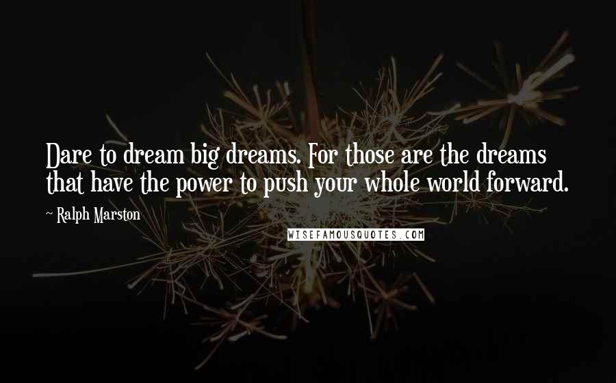 Ralph Marston Quotes: Dare to dream big dreams. For those are the dreams that have the power to push your whole world forward.