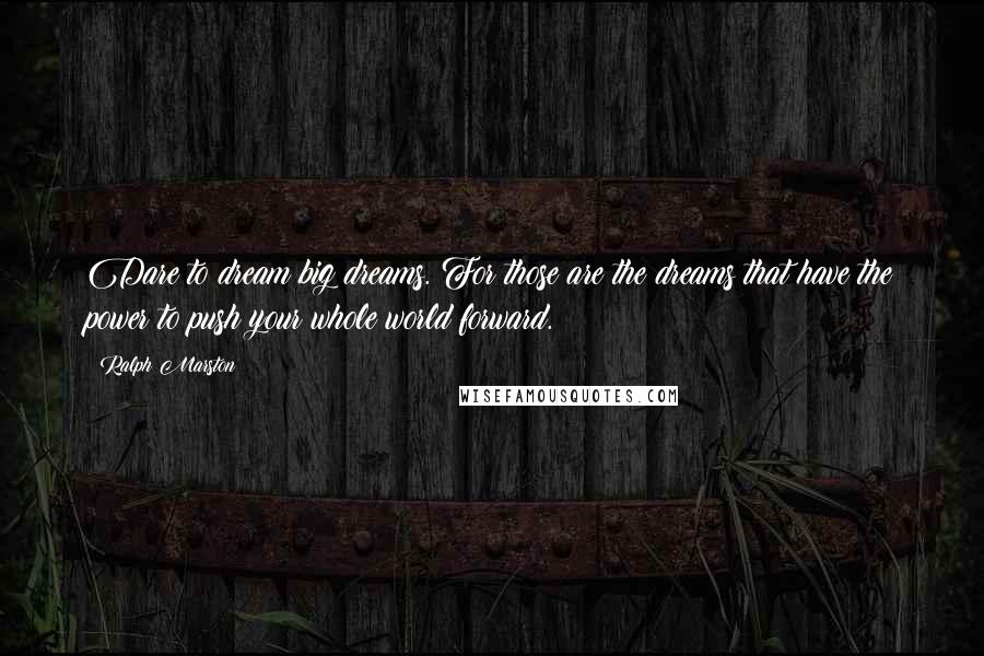 Ralph Marston Quotes: Dare to dream big dreams. For those are the dreams that have the power to push your whole world forward.