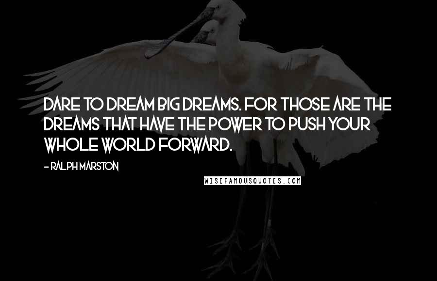 Ralph Marston Quotes: Dare to dream big dreams. For those are the dreams that have the power to push your whole world forward.