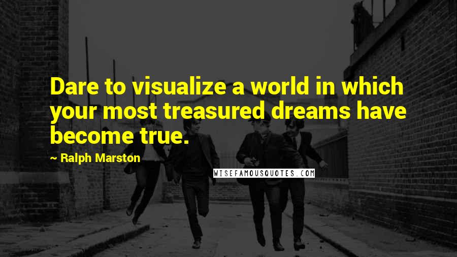 Ralph Marston Quotes: Dare to visualize a world in which your most treasured dreams have become true.