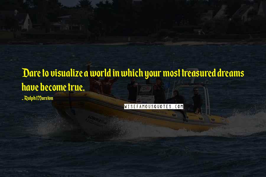 Ralph Marston Quotes: Dare to visualize a world in which your most treasured dreams have become true.