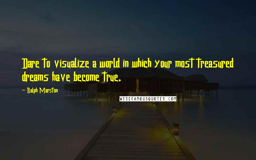 Ralph Marston Quotes: Dare to visualize a world in which your most treasured dreams have become true.