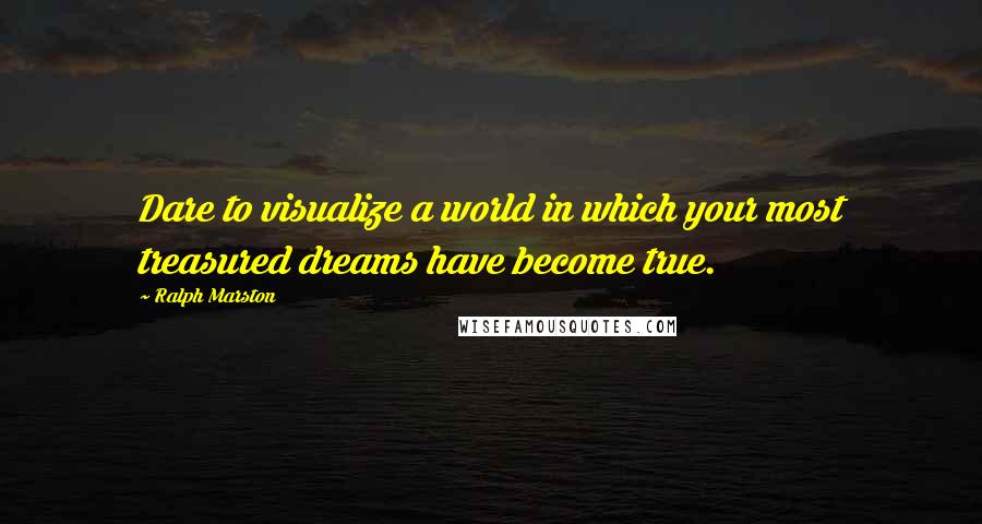 Ralph Marston Quotes: Dare to visualize a world in which your most treasured dreams have become true.