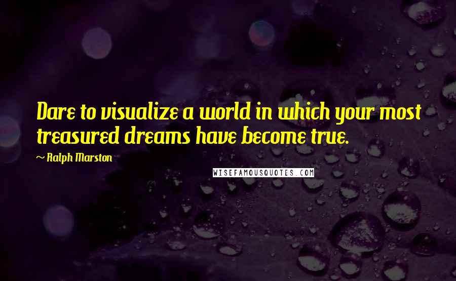 Ralph Marston Quotes: Dare to visualize a world in which your most treasured dreams have become true.