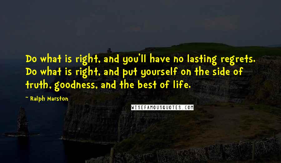 Ralph Marston Quotes: Do what is right, and you'll have no lasting regrets. Do what is right, and put yourself on the side of truth, goodness, and the best of life.