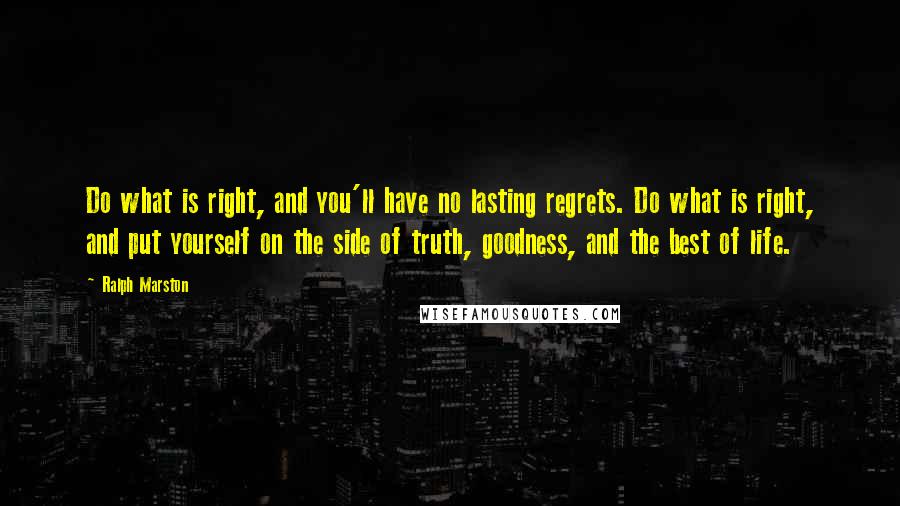 Ralph Marston Quotes: Do what is right, and you'll have no lasting regrets. Do what is right, and put yourself on the side of truth, goodness, and the best of life.