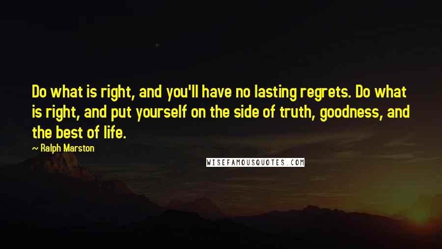 Ralph Marston Quotes: Do what is right, and you'll have no lasting regrets. Do what is right, and put yourself on the side of truth, goodness, and the best of life.
